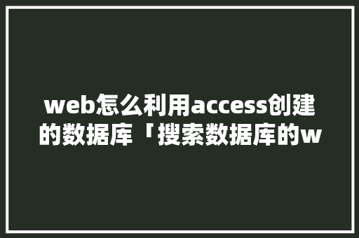 web怎么利用access创建的数据库「搜索数据库的web方法有哪些」 友链在线