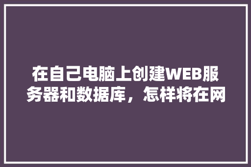 在自己电脑上创建WEB服务器和数据库，怎样将在网页上输入的数据传送到数据库中「web创建数据库连接」