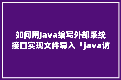 如何用Java编写外部系统接口实现文件导入「java访问网站」 WordPress教程