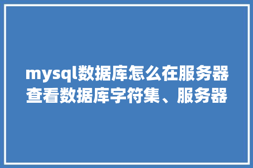 mysql数据库怎么在服务器查看数据库字符集、服务器字符集、客户端字符集、对应表字符集「数据库web查询系统」 SEO教程