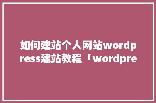 如何建站个人网站wordpress建站教程「wordpress教程网」 Web前端
