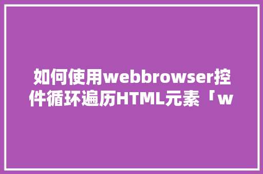 如何使用webbrowser控件循环遍历HTML元素「web遍历数据库字符是什么」 Web前端
