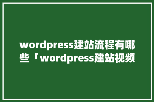 wordpress建站流程有哪些「wordpress建站视频教程百度网盘」 友链在线