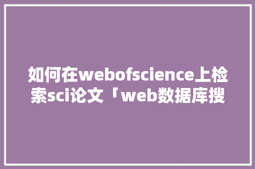 如何在webofscience上检索sci论文「web数据库搜索网络上的基本步骤」 服务器/数据库