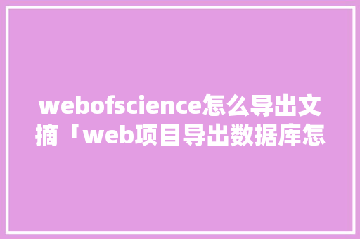 webofscience怎么导出文摘「web项目导出数据库怎么导入」