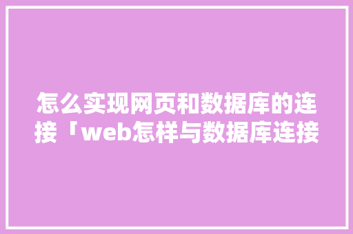 怎么实现网页和数据库的连接「web怎样与数据库连接使用」