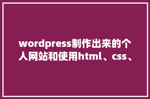 wordpress制作出来的个人网站和使用html、css、JavaScript等，这样制作的优缺点有哪些「wordpress 搭建网站」 Web前端