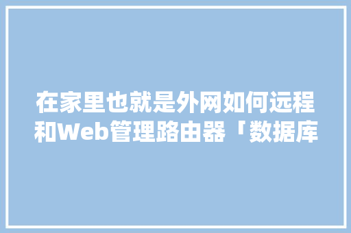 在家里也就是外网如何远程和Web管理路由器「数据库远程web管理系统」 服务器/数据库