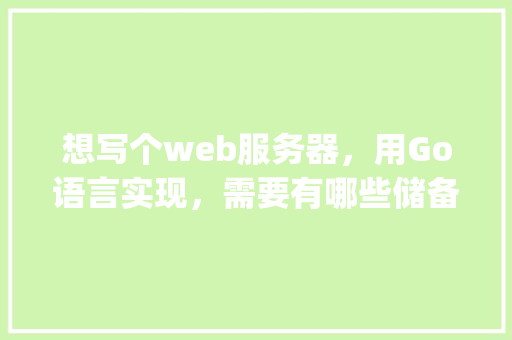 想写个web服务器，用Go语言实现，需要有哪些储备知识呢「go数据库使用指南」