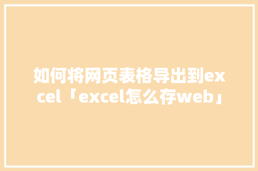 如何将网页表格导出到excel「excel怎么存web」