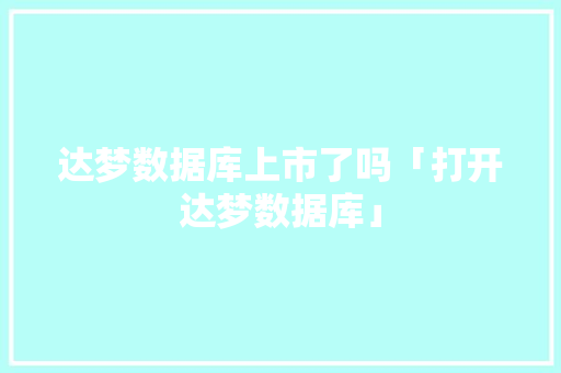 达梦数据库上市了吗「打开达梦数据库」 Web前端