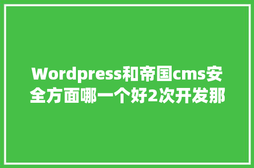 Wordpress和帝国cms安全方面哪一个好2次开发那个容易1点「wordpress cms模板」 SEO教程