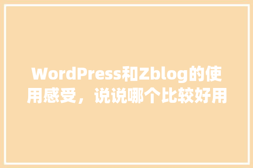 WordPress和Zblog的使用感受，说说哪个比较好用「wordpress使用方法」 服务器/数据库