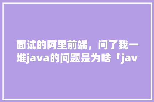 面试的阿里前端，问了我一堆java的问题是为啥「java数据库面试问题」 Web前端