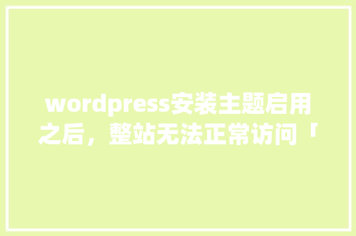 wordpress安装主题启用之后，整站无法正常访问「wordpress主题安装教程」 服务器/数据库