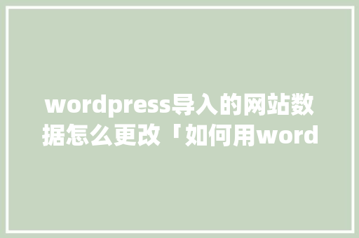 wordpress导入的网站数据怎么更改「如何用wordpress做网站」 建站教程
