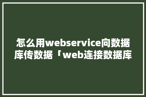 怎么用webservice向数据库传数据「web连接数据库方式有哪些」 建站教程