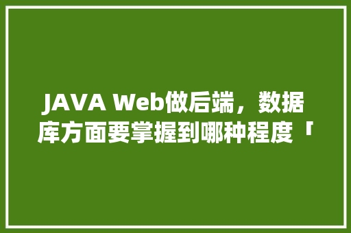 JAVA Web做后端，数据库方面要掌握到哪种程度「web 数据库管理」 Web前端