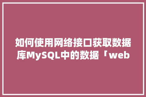 如何使用网络接口获取数据库MySQL中的数据「web连接mysql数据库」