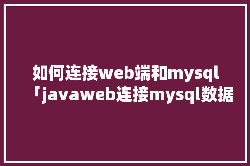 如何连接web端和mysql「javaweb连接mysql数据库代码」
