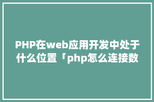 PHP在web应用开发中处于什么位置「php怎么连接数据库和网页」