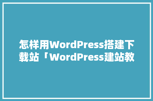 怎样用WordPress搭建下载站「WordPress建站教程:10步快速搭建个人网站」 建站教程