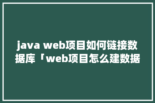 java web项目如何链接数据库「web项目怎么建数据库的」