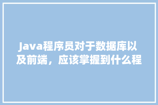 Java程序员对于数据库以及前端，应该掌握到什么程度「web前端数据库编程培训机构」