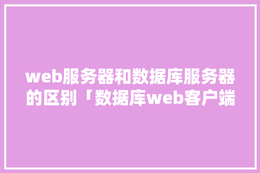 web服务器和数据库服务器的区别「数据库web客户端有哪些」