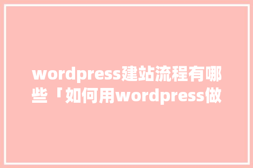 wordpress建站流程有哪些「如何用wordpress做网站」