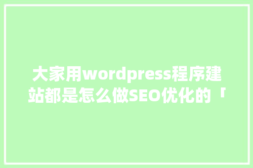 大家用wordpress程序建站都是怎么做SEO优化的「wordpress优化教程」 WordPress教程