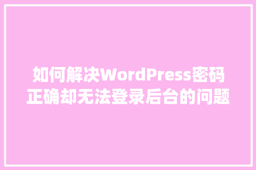 如何解决WordPress密码正确却无法登录后台的问题「wordpress 后端」 建站教程