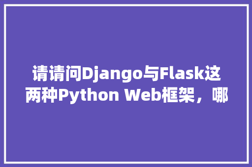 请请问Django与Flask这两种Python Web框架，哪一个国内更流行「flask web开发实战」 Web前端