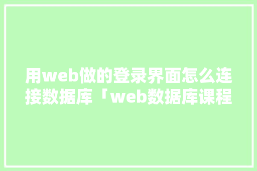 用web做的登录界面怎么连接数据库「web数据库课程设计」