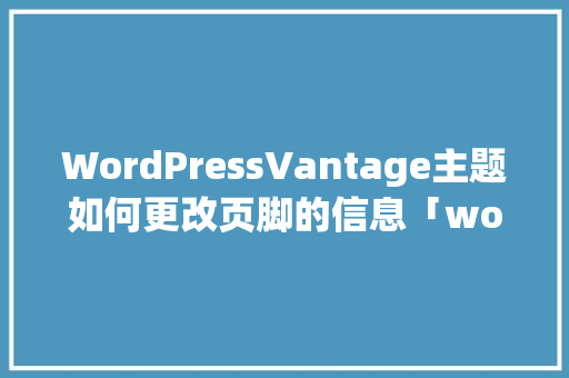 WordPressVantage主题如何更改页脚的信息「wordpress主题编辑器」 WordPress教程