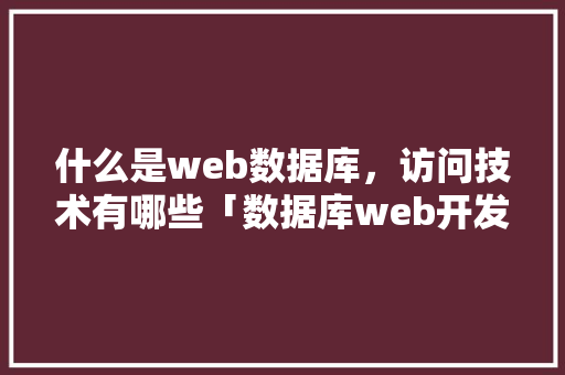 什么是web数据库，访问技术有哪些「数据库web开发平台有哪些」