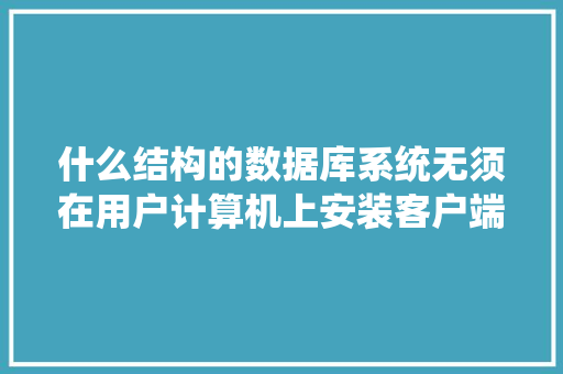 什么结构的数据库系统无须在用户计算机上安装客户端应用程序，用户只需要通过Wed浏览器对数据库进行访问「web服务访问数据库是什么」 建站教程