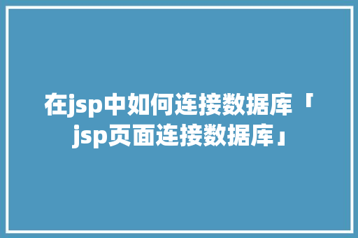 在jsp中如何连接数据库「jsp页面连接数据库」 SEO教程