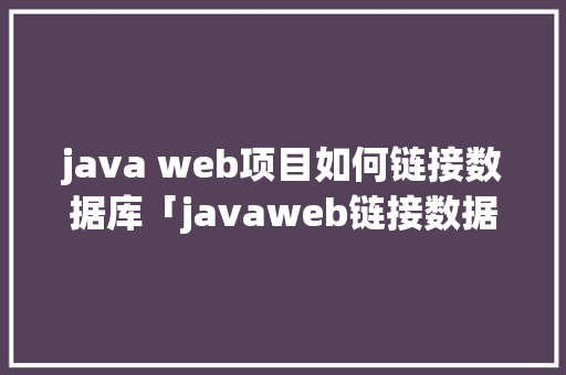 java web项目如何链接数据库「javaweb链接数据库」 建站教程