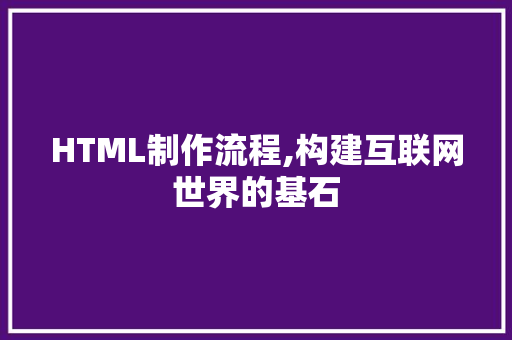 HTML制作流程,构建互联网世界的基石