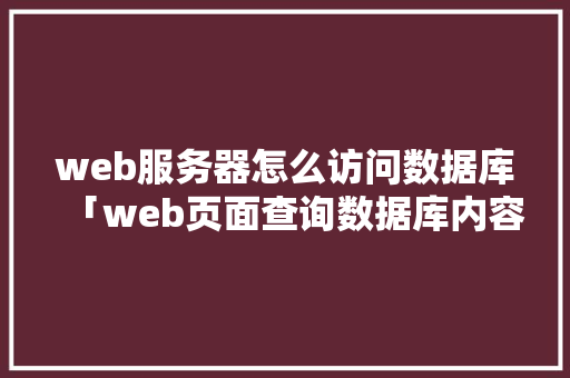 web服务器怎么访问数据库「web页面查询数据库内容」 Web前端