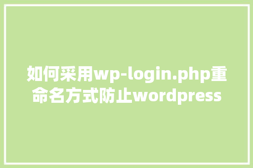 如何采用wp-login.php重命名方式防止wordpress网站攻击「wordpress 仿站」