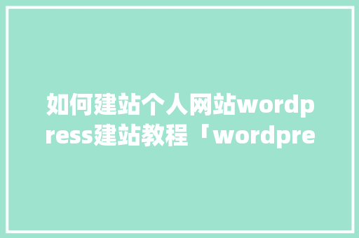 如何建站个人网站wordpress建站教程「wordpress 网页」
