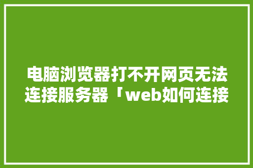 电脑浏览器打不开网页无法连接服务器「web如何连接数据库服务器」