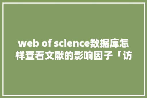 web of science数据库怎样查看文献的影响因子「访问web数据库的方法有哪些」 SEO教程