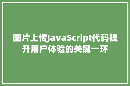图片上传JavaScript代码提升用户体验的关键一环 Web前端