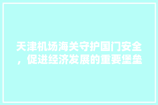 天津机场海关守护国门安全，促进经济发展的重要堡垒