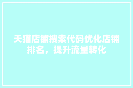 天猫店铺搜索代码优化店铺排名，提升流量转化