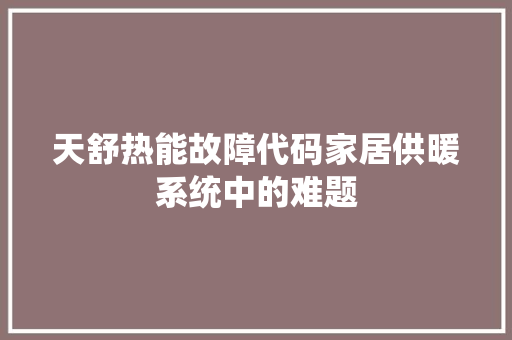天舒热能故障代码家居供暖系统中的难题