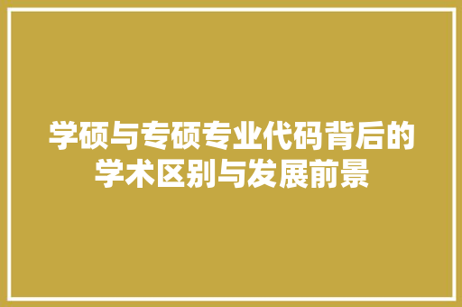 学硕与专硕专业代码背后的学术区别与发展前景